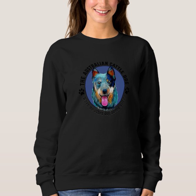 Australian Cattle Dog When No Other Dog Breed Will Sweatshirt (Front)