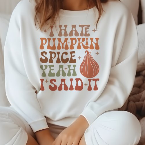 AUTUMN THEMED I HATE PUMPKIN SPICE YEAH I SAID IT SWEATSHIRT