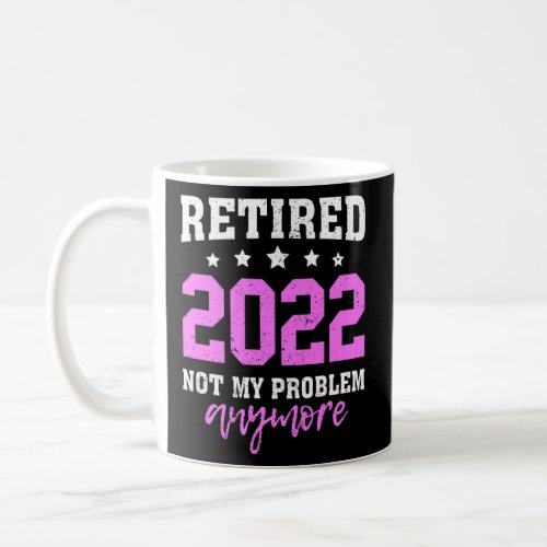 Awesome Retired 2022 Not My Problem Anymore Retire Coffee Mug