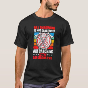 Axe Throwing Is Not Dangerous Catching Is The Dang T-Shirt