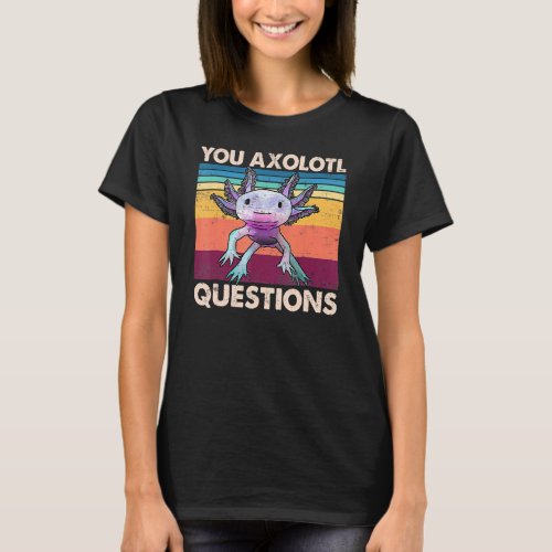Axolotl  You Axolotl Questions  You Ask A Lot Of Q T_Shirt
