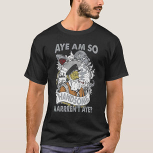 Aye Am So Handsome Aarrren't Aye Pirate T-Shirt