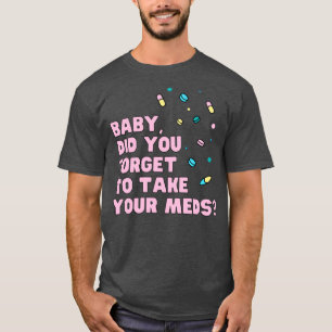 Baby did you forget to take your meds music quote T-Shirt