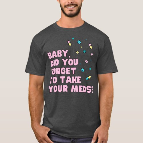 Baby did you forget to take your meds music quote  T_Shirt
