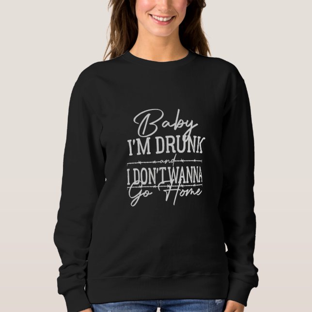 Baby I'm Drunk And I Don't Wanna Go Home Country M Sweatshirt (Front)