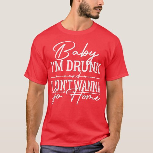 Baby Im Drunk And I Dont Wanna Go Home Country M T_Shirt