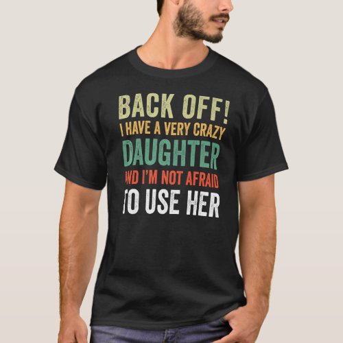 Back Off I Have A Crazy Daughter Not Afraid To Use T_Shirt