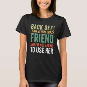 Back Off I Have A Crazy Friend Not Afraid To Use H T-Shirt