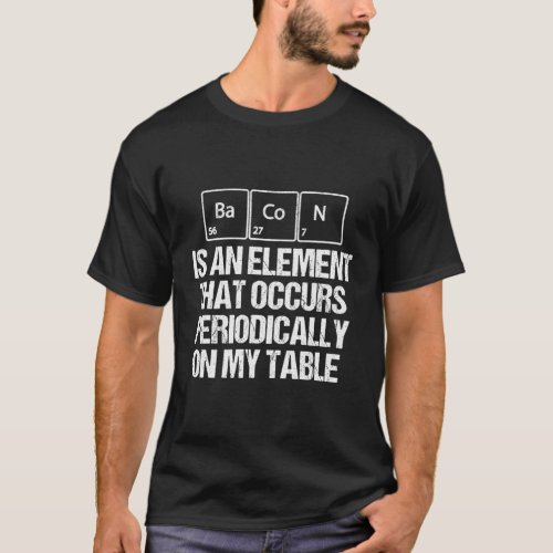 Bacon Is An Element That Occurs Periodically On My T_Shirt