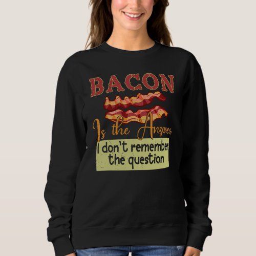 Bacon Is The Answer I Dont Remember The Question Sweatshirt