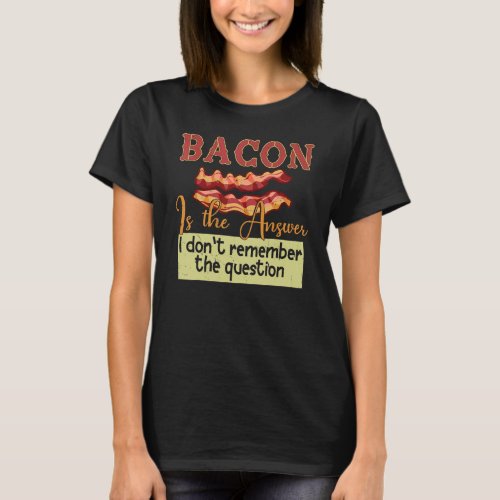Bacon Is The Answer I Dont Remember The Question T_Shirt