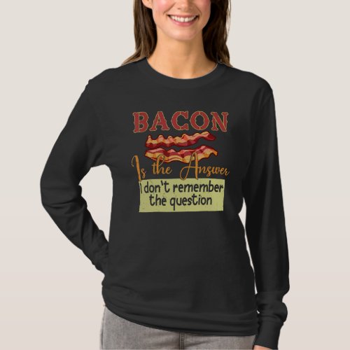 Bacon Is The Answer I Dont Remember The Question T_Shirt