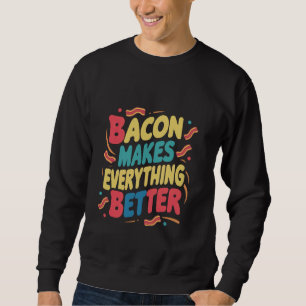 Bacon Makes Everything Better ----- Sweatshirt