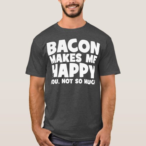 Bacon Makes Me Happy You Not So Much _ Funny T_Shirt