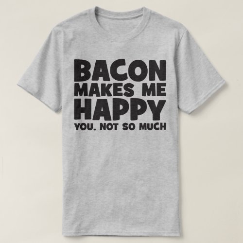 Bacon Makes Me Happy You Not So Much _ Funny T_Shirt