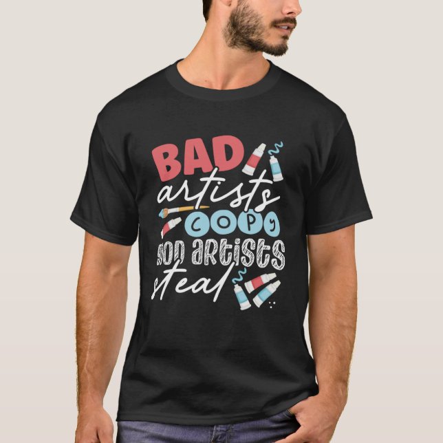 Bad Artists  Good Artists Steal Teacher Artist T-Shirt (Front)