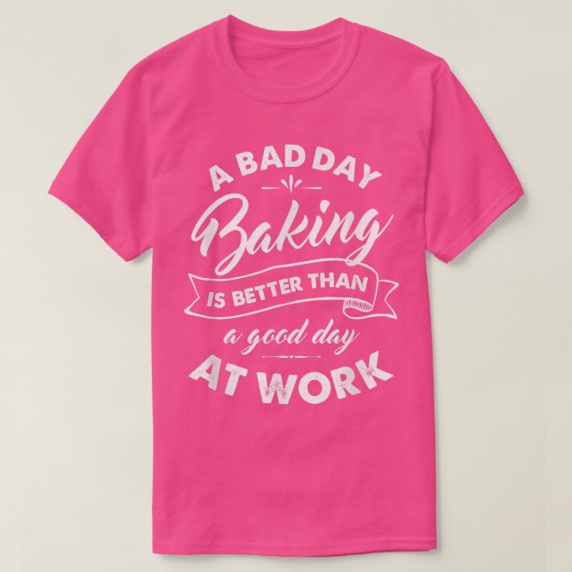 Bad Day Baking Better Than Good Day At Work T-Shirt (Design Front)