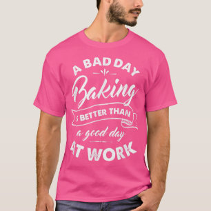 Bad Day Baking Better Than Good Day At Work T-Shirt