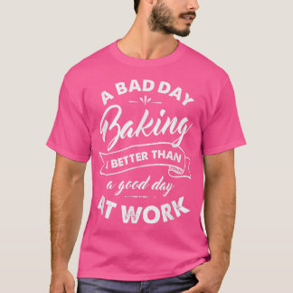 Bad Day Baking Better Than Good Day At Work T-Shirt