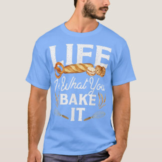 Bake Baking Bread Life Is What You Bake It  T-Shirt