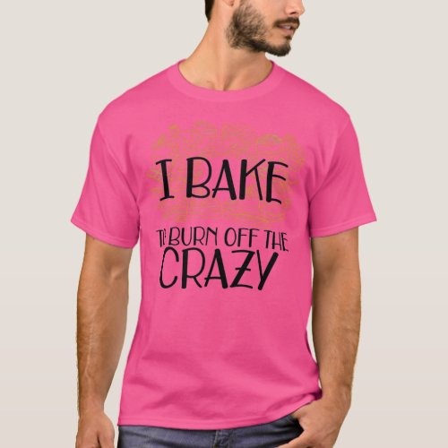 Baker I bake to burn off the crazy T_Shirt