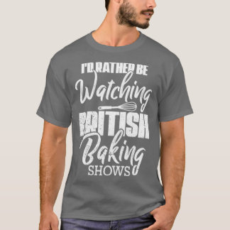 Baking Baker Id Rather Be Watching British Baking T-Shirt