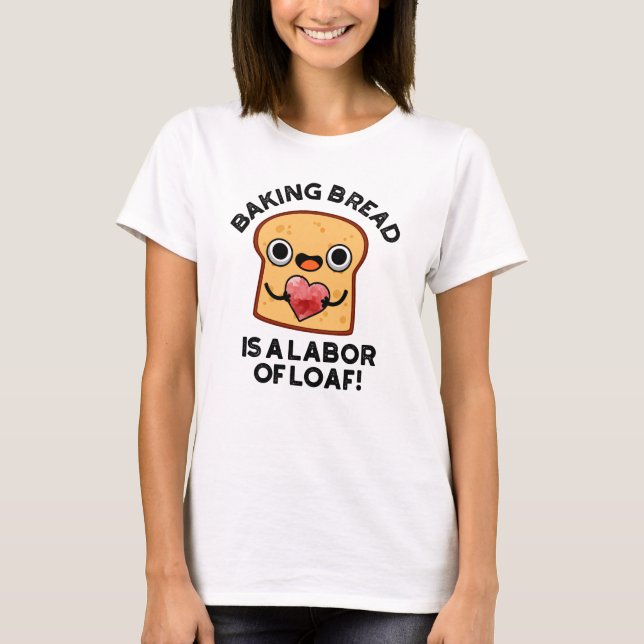 Baking Bread Is A Labor Of Loaf Funny Food Pun  T-Shirt (Front)