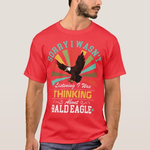 Bald eagle lovers Sorry I Wasnt Listening I Was Th T_Shirt