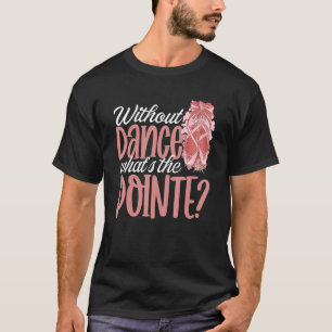 Ballerina Without Dance What's the Pointe Ballet D T-Shirt