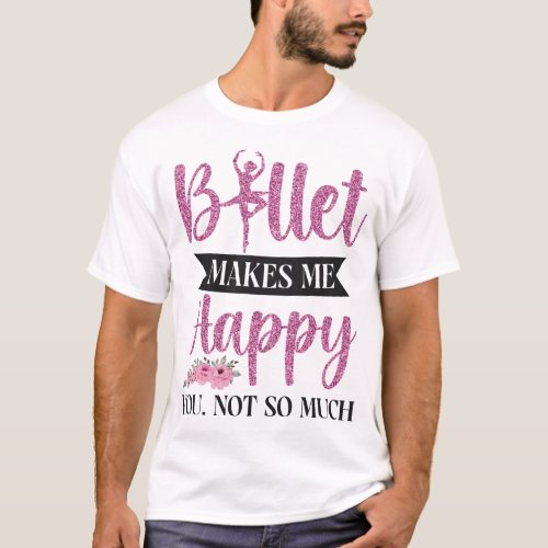 Ballet Ballerina Ballet Makes Me Happy You Not So T_Shirt