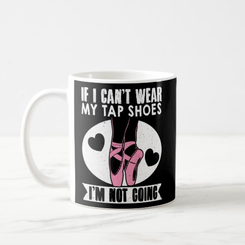 Ballet Dance If I Cant Wear My Tap Shoes Im Not Go Coffee Mug