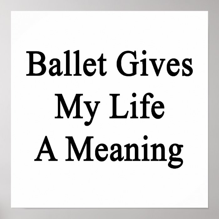Ballet Gives My Life A Meaning Print