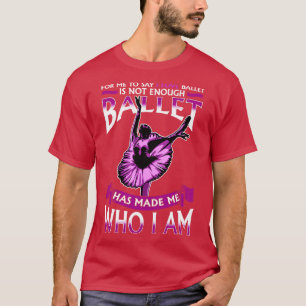 Ballet Has Made Me Who I Am Ballerina Dancer T-Shirt