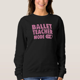 Ballet Teacher Mode On Ballet Dance Teacher Quote Sweatshirt