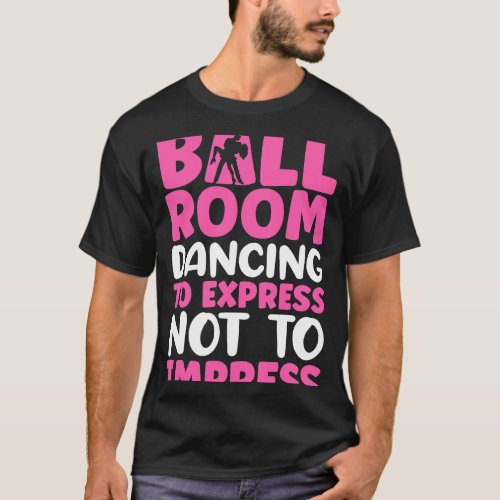 Ballroom Dancing To Express Not To Impress T_Shirt
