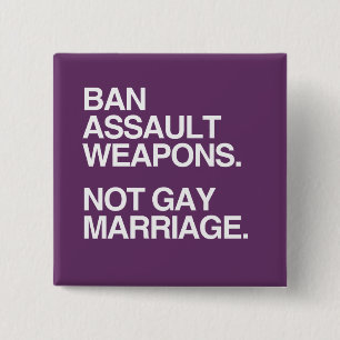 BAN ASSAULT WEAPONS NOT GAY MARRIAGE -.png Pinback Button