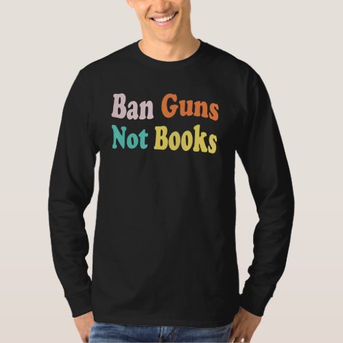 Ban Guns Not Books Stop Gun Violence No Gun Awaren T_Shirt