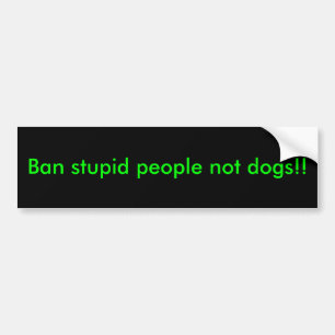 Ban stupid people not dogs!! bumper sticker