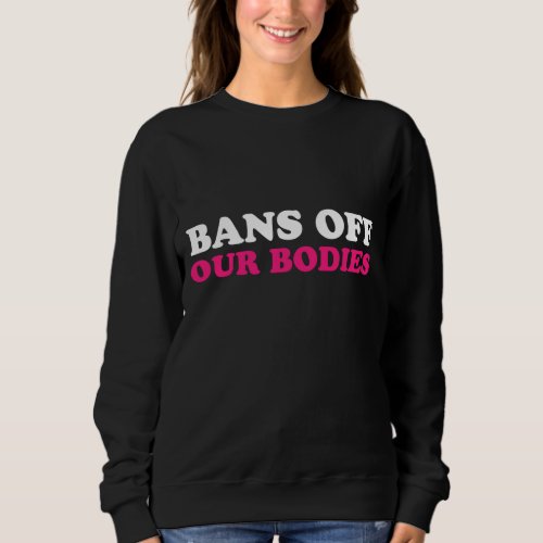Bans Off Our Bodies My Body My Choice Pro Choice Sweatshirt