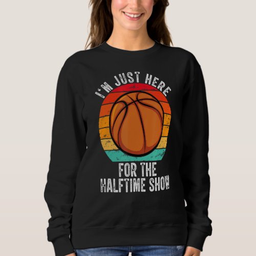 Basketball Im Just Here For The Halftime Show Sweatshirt