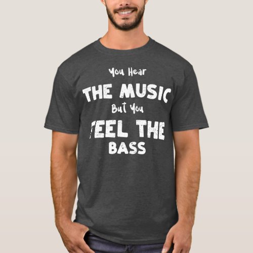 Bass Guitar You Hear the Music But You Feel the B T_Shirt