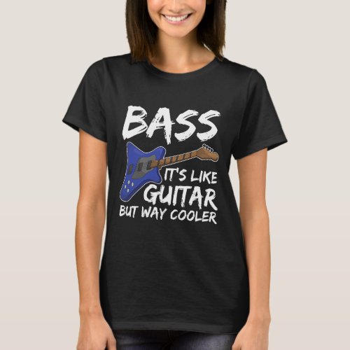 Bass Is Like Guitar But Way Cooler Bass Guitar T_Shirt