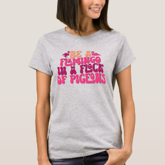 Be A Flamingo In A Flock Of Pigeons Funny T-Shirt