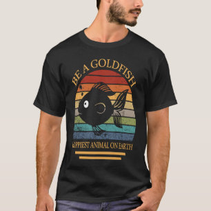 Be A Goldfish Happiest Animal On Earth T-Shirt