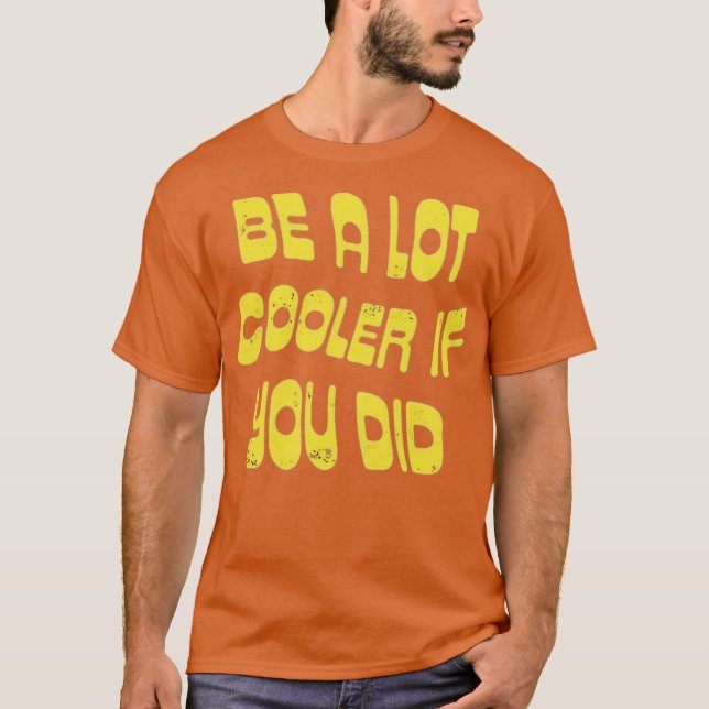 Be a Lot Cooler if You Did T-Shirt (Front)