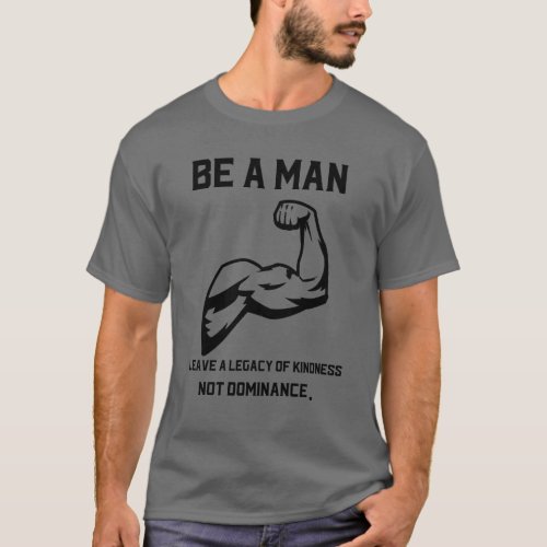 Be a man Leave a legacy of kindness not dominanc T_Shirt
