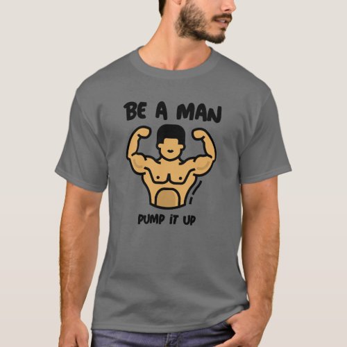 Be A Man pump it up  T_Shirt
