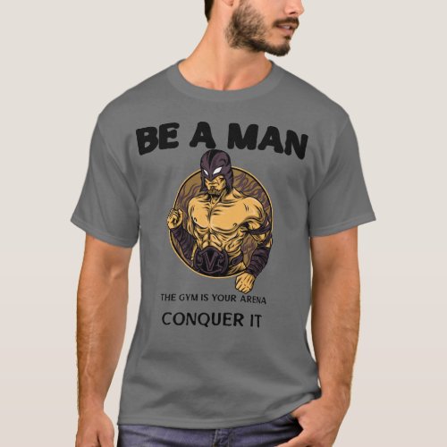 Be A Man the gym is your arena conquer it T_Shirt