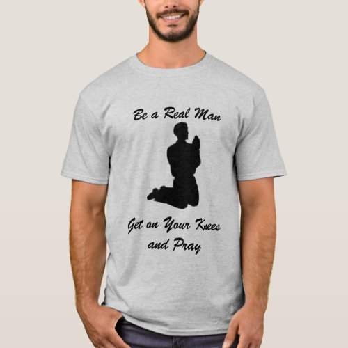 Be a Real Man Get on Your Knees and Pray T_Shirt