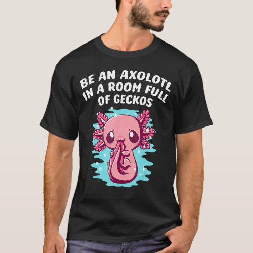 Be an Axolotl in a Room Full of Geckos Salamander T_Shirt